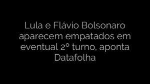 ​Lula e Flávio Bolsonaro aparecem empatados em eventual 2º turno, aponta Datafolha 